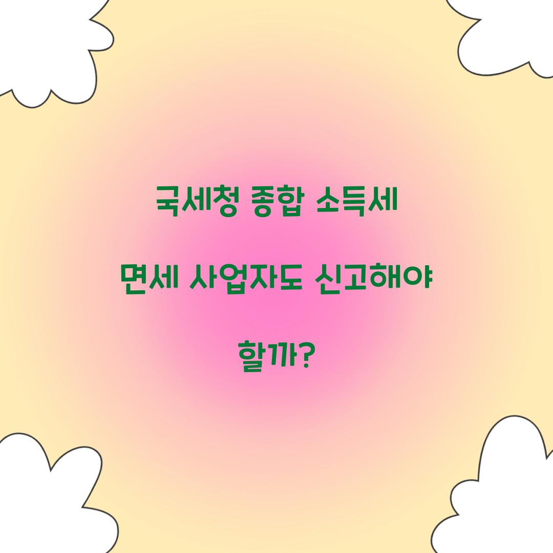 국세청 종합 소득세 면세 사업자도 신고 필요한가