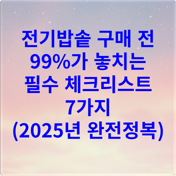 전기밥솥 구매 전 99%가 놓치는 필수 체크리스트 7가지 (2025년 완전정복)