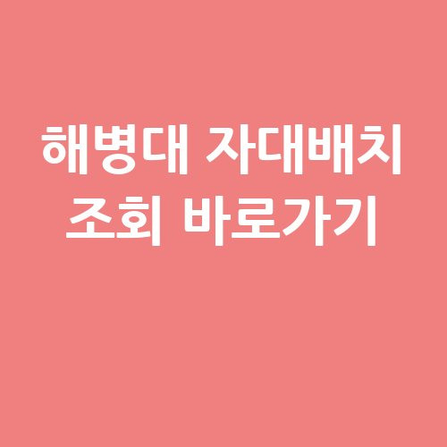 해병대 자대배치 조회 바로가기: 쉽고 빠른 방법!