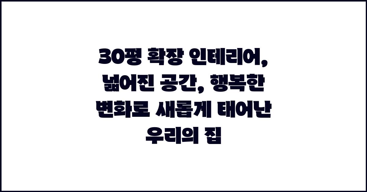 30평 확장 인테리어: 넓어진 공간, 행복한 변화