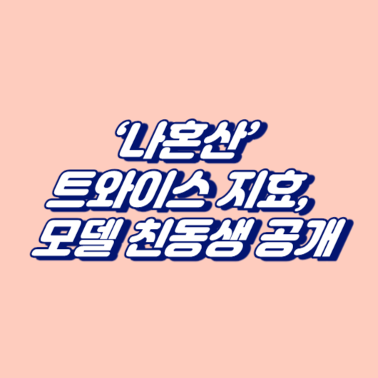 ‘나혼산’ 트와이스 지효, 모델 친동생 공개