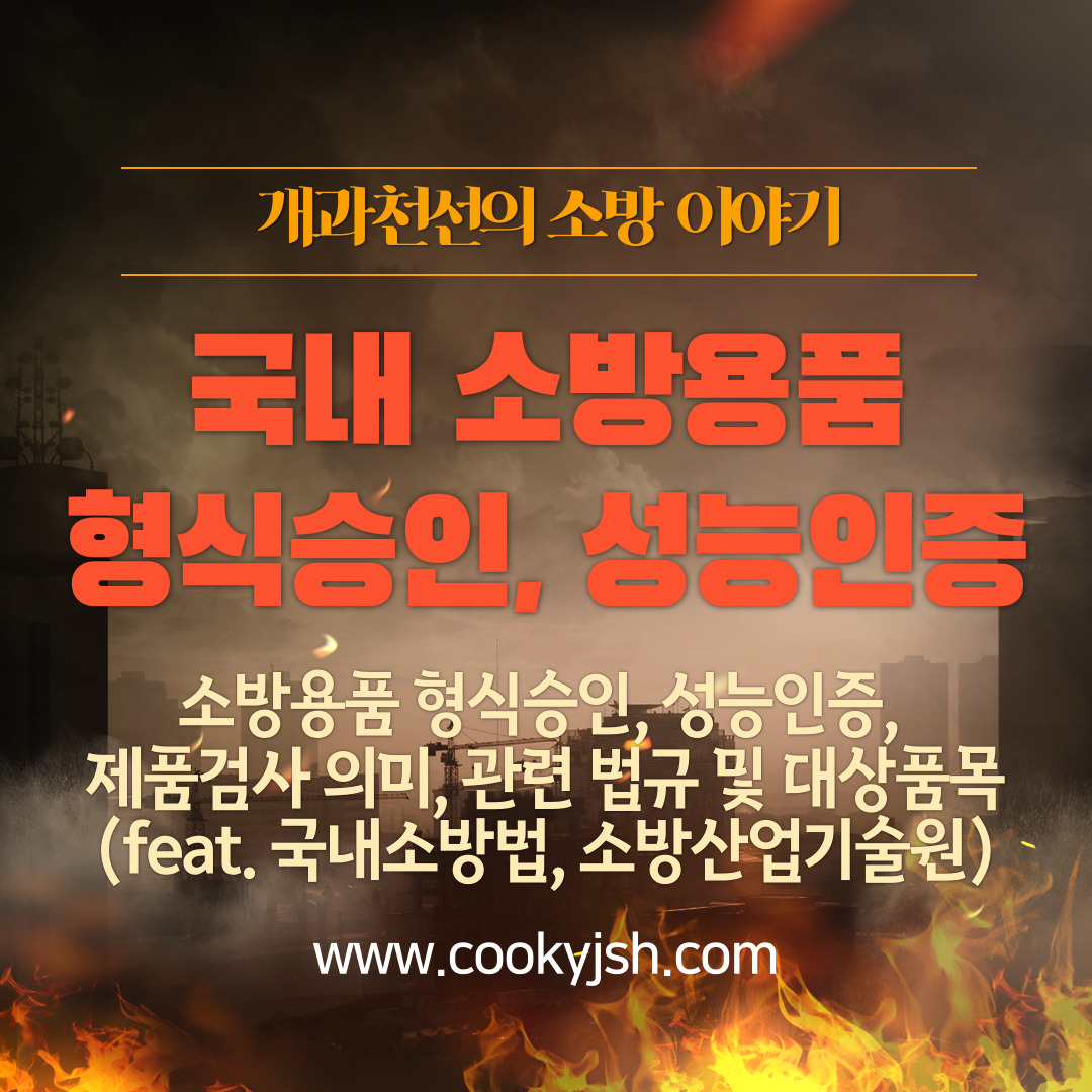 개과천선의 소방이야기-국내 소방용품에 대한 형식승인, 성능인증, 제품검사 의미, 관련 법규 및 대상품목 summary (feat. 국내소방법, 소방산업기술원)