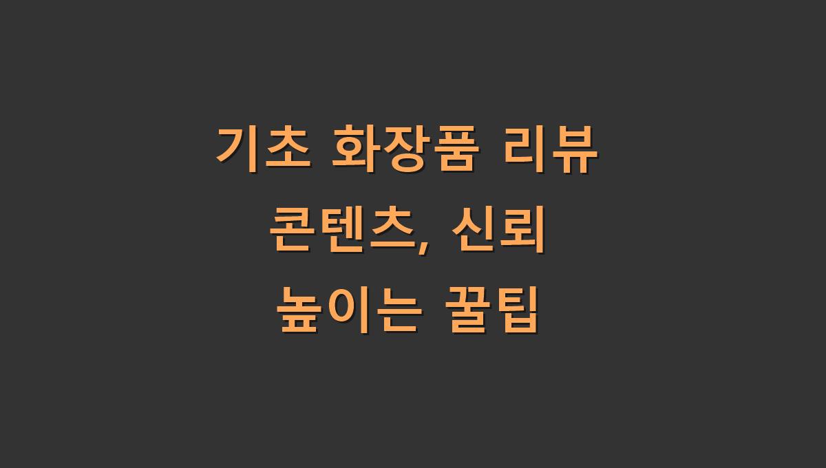 기초 화장품 리뷰 콘텐츠, 신뢰 높이는 꿀팁