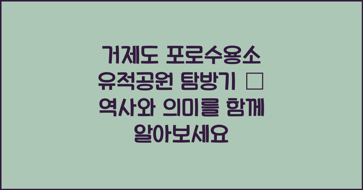 거제도 포로수용소 유적공원 탐방기 – 역사와 의미를 함께