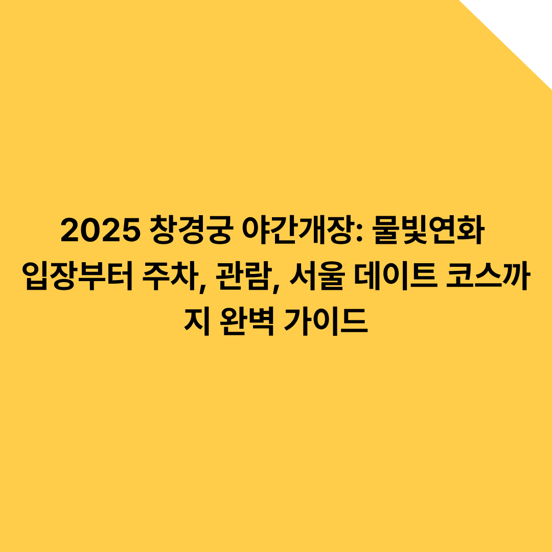 2025 창경궁 야간개장: 물빛연화 입장부터 주차, 관람, 서울 데이트 코스까지 완벽 가이드