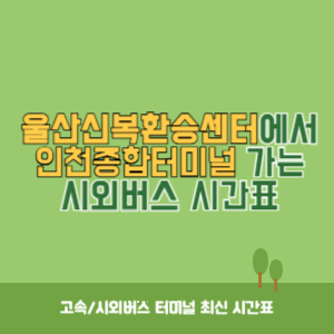 울산신복환승센터에서 인천종합터미널 가는 시외버스 시간표 최신정보