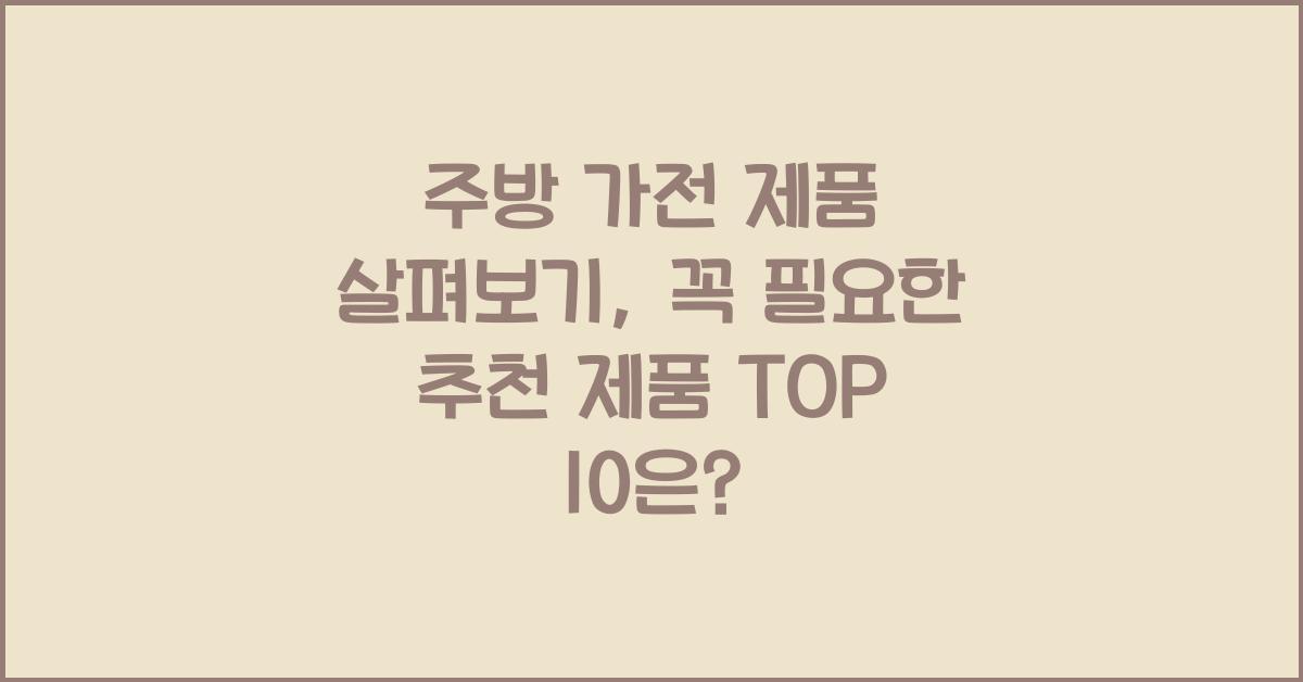 주방 가전 제품 살펴보기: 꼭 필요한 추천 제품 TOP 10