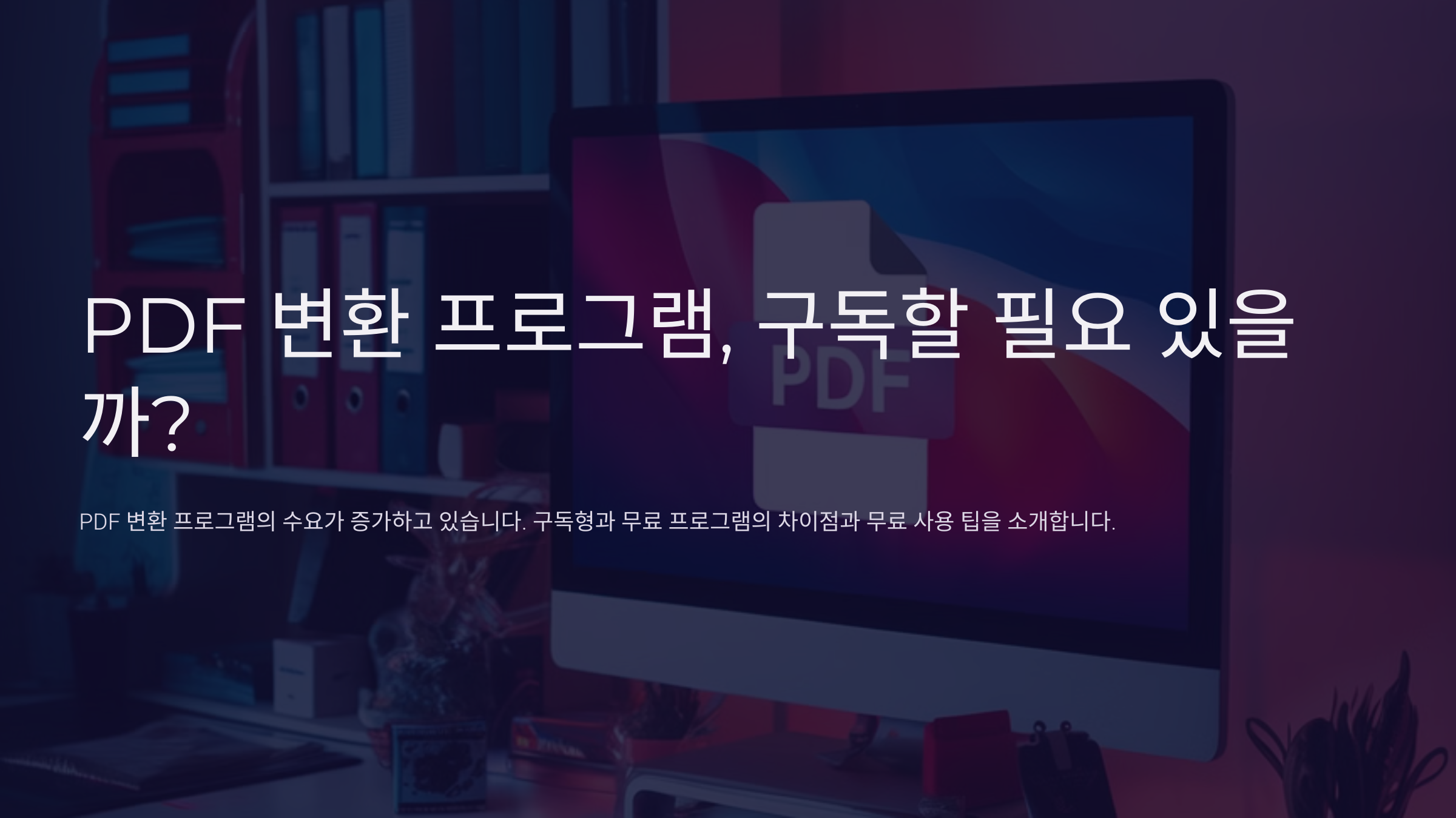 PDF 변환 프로그램, 구독할 필요 있을까? 무료 사용 팁부터 추천까지