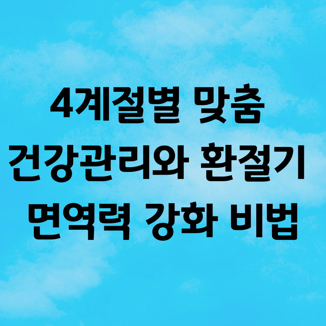 4계절별 맞춤 건강관리와 환절기 면역력 강화 비법