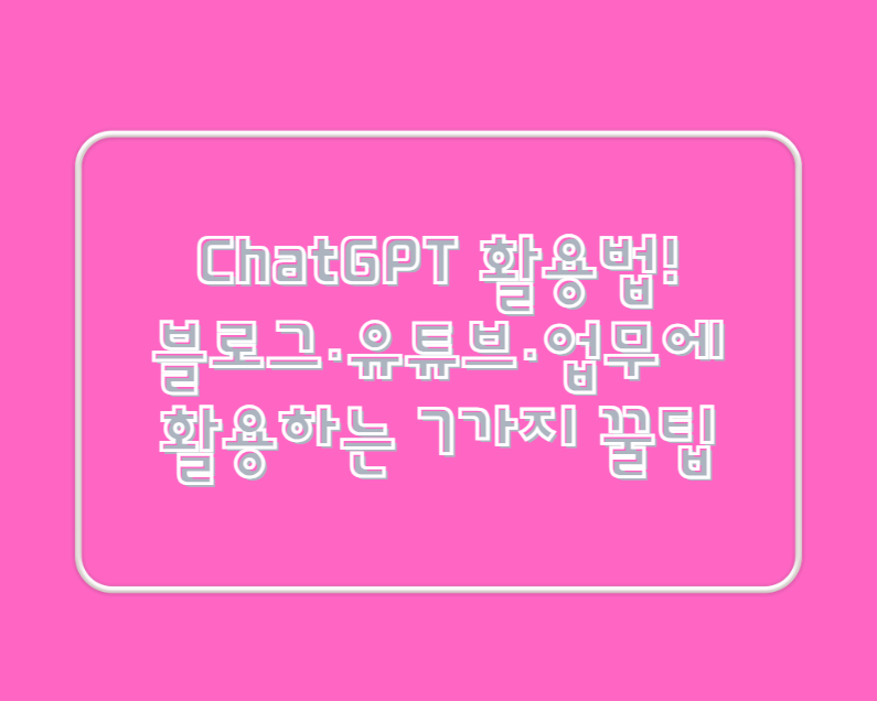 ChatGPT 활용법! 블로그·유튜브·업무에 활용하는 7가지 꿀팁