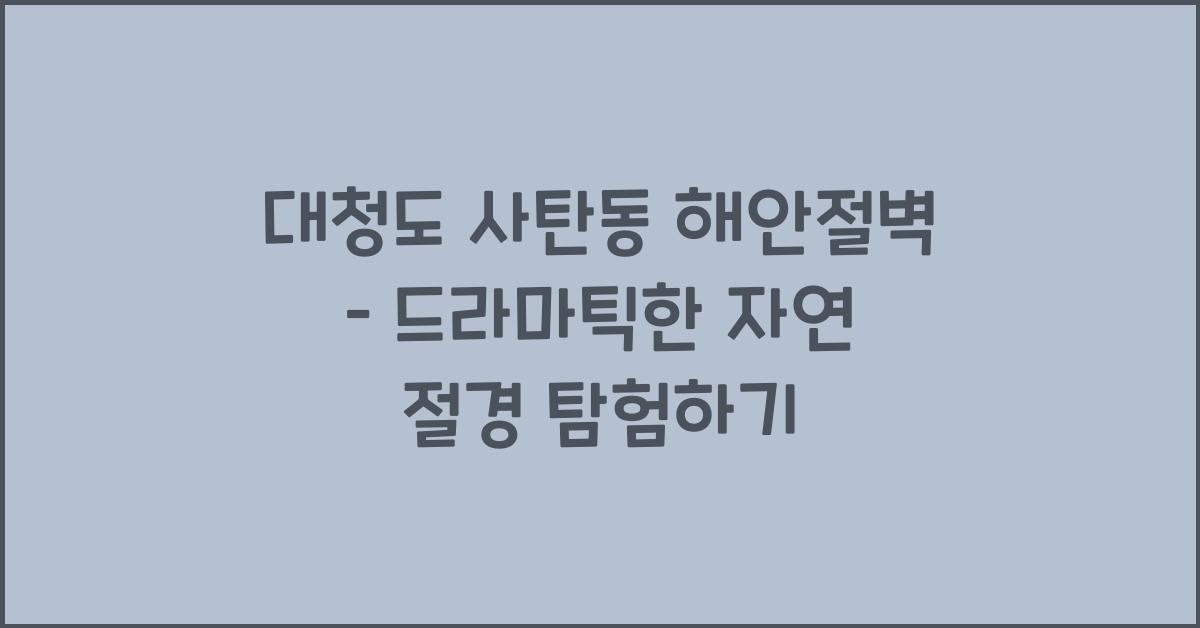 대청도 사탄동 해안절벽 – 드라마틱한 자연 절경