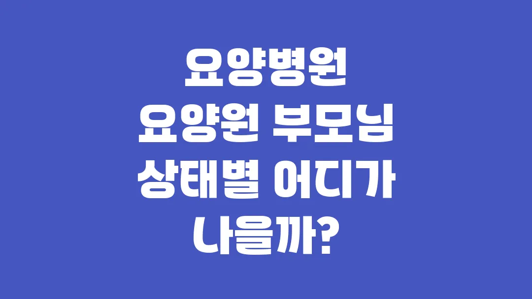 요양병원 요양원 부모님 상태별 어디가 나을까?