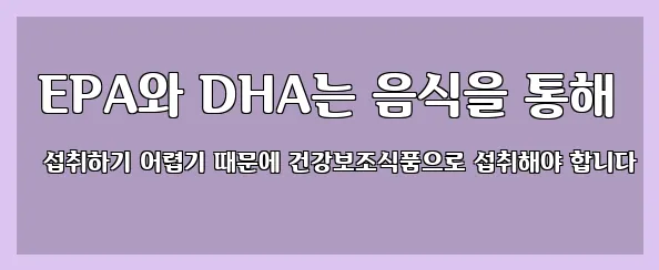  EPA와 DHA는 음식을 통해 섭취하기 어렵기 때문에 건강보조식품으로 섭취해야 합니다