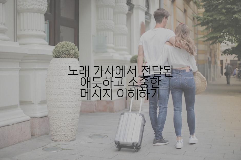 노래 가사에서 전달된 애틋하고 소중한 메시지 이해하기