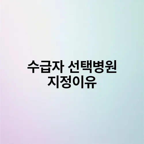 수급자 선택병원 지정이유