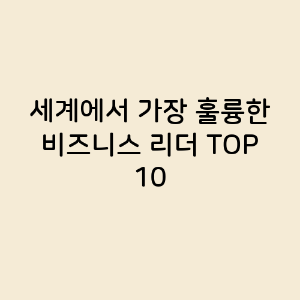 세계에서 가장 훌륭한 비즈니스 리더 TOP 10