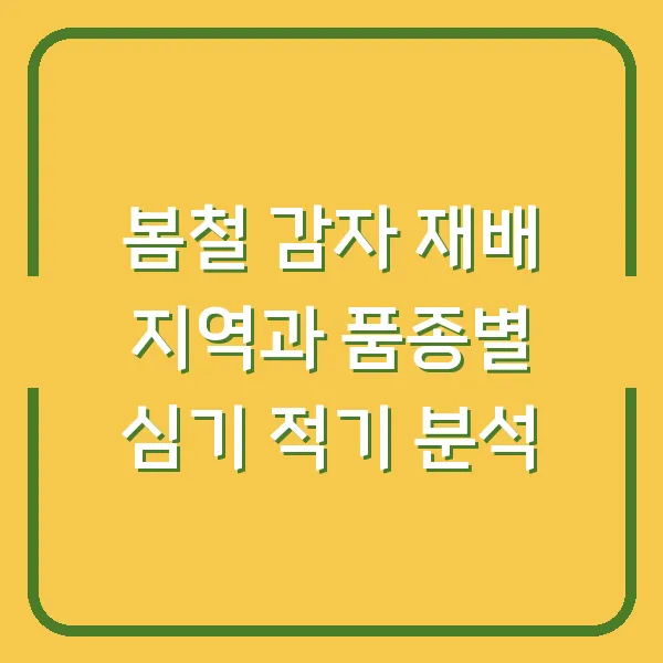 봄철 감자 재배 지역과 품종별 심기 적기 분석