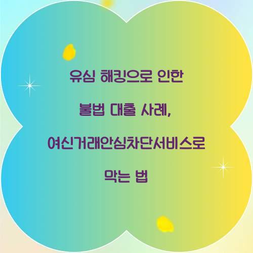 유심 해킹으로 인한 불법 대출 사례와 여신거래안심차단서비스의 역할