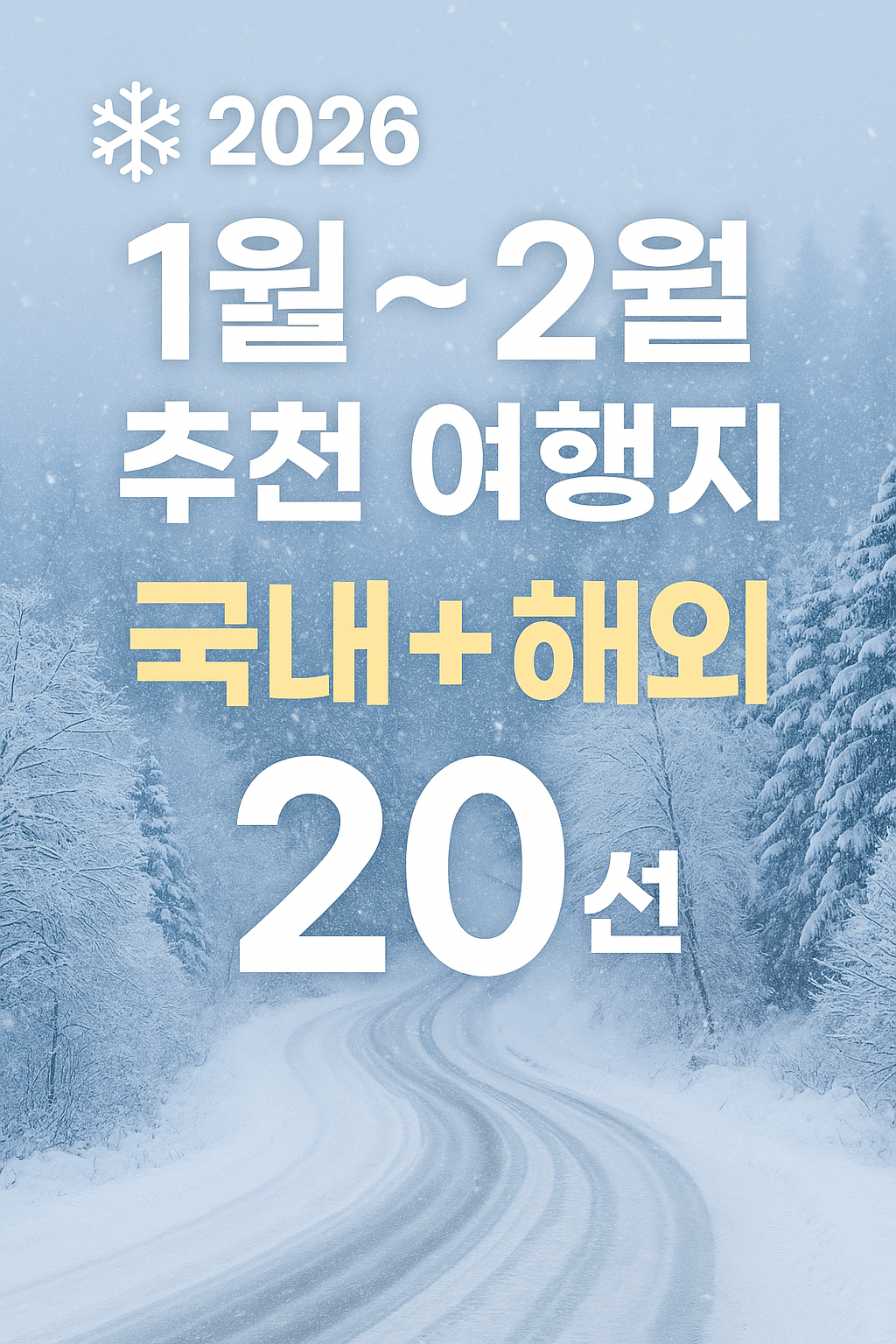 2026년 겨울, 어디로 떠날지 고민하는 당신을 위해 만들었습니다.
하얀 설경 위로 이어지는 길처럼, 여행 계획도 선명하게 이어지길 바라며 디자인한 썸네일입니다.

차가운 공기 속에서도 설렘이 살아 있는 1월과 2월—
겨울 축제와 동백꽃, 스키와 눈꽃, 그리고 따뜻한 남국의 바다까지.
국내와 해외 20개의 여행지가 한 장의 이미지에 담긴 시작점이죠.

눈발 속을 천천히 걷듯, 페이지를 따라 내려가다 보면
당신이 향할 여행지 하나가 가슴 속에서 조용히 빛날 겁니다.
이 썸네일은 그 첫 순간을 알려주는 작은 표지판입니다.
❄ 2026 겨울 여행 — 지금 출발하세요.