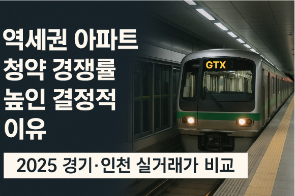 역세권 아파트 청약 경쟁률 높인 결정적 이유|2025 경기·인천 실거래가 비교