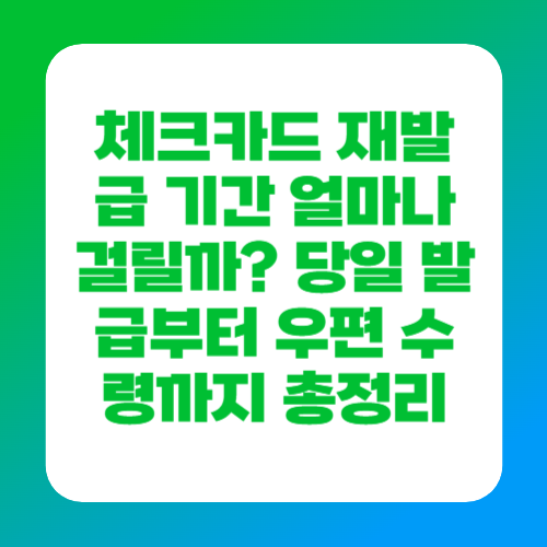 체크카드 재발급 기간 얼마나 걸릴까? 당일 발급부터 우편 수령까지 총정리