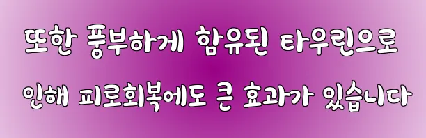  또한 풍부하게 함유된 타우린으로 인해 피로회복에도 큰 효과가 있습니다