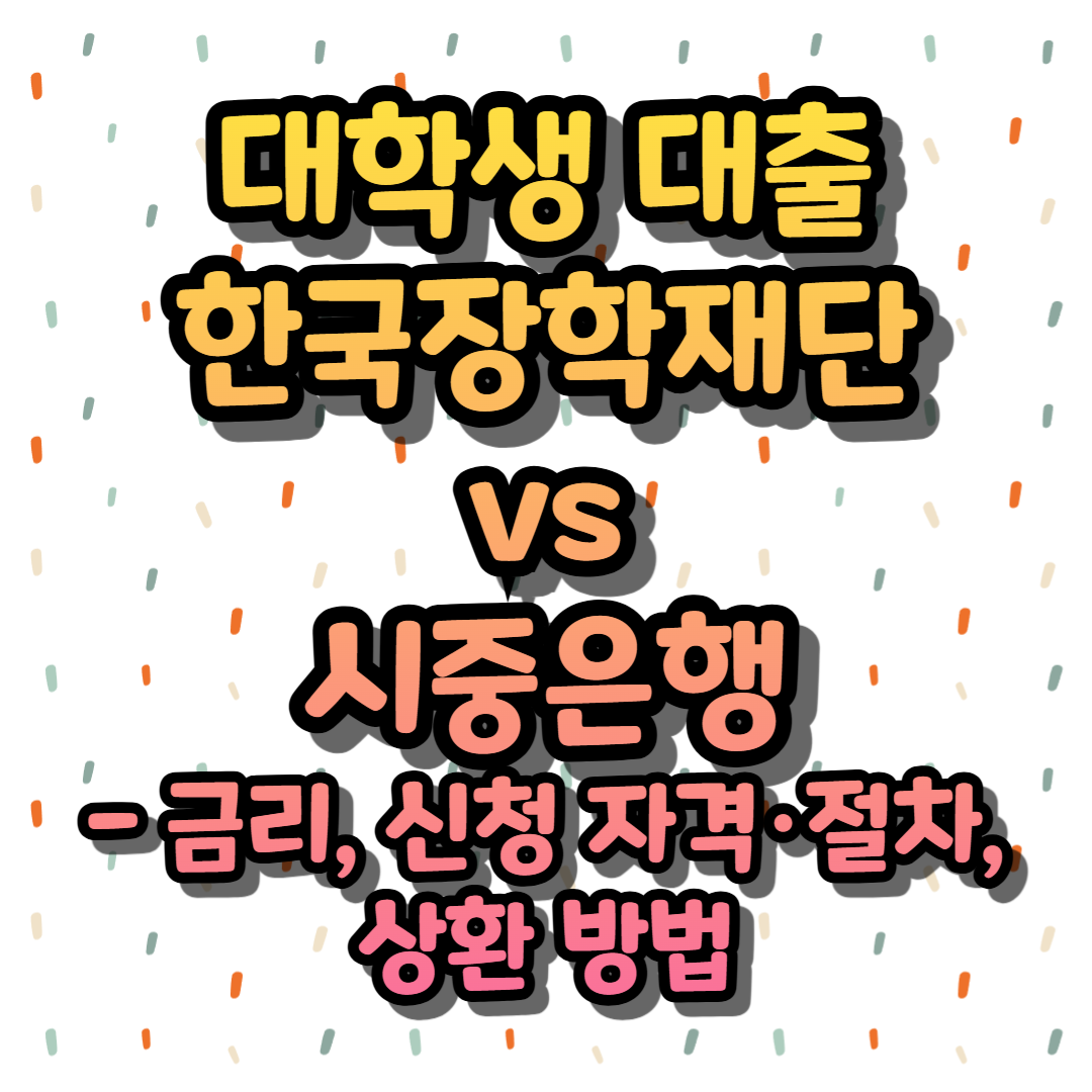 대학생 대출 : 한국장학재단 vs 시중은행 - 금리, 신청 자격·절차, 상환 방법