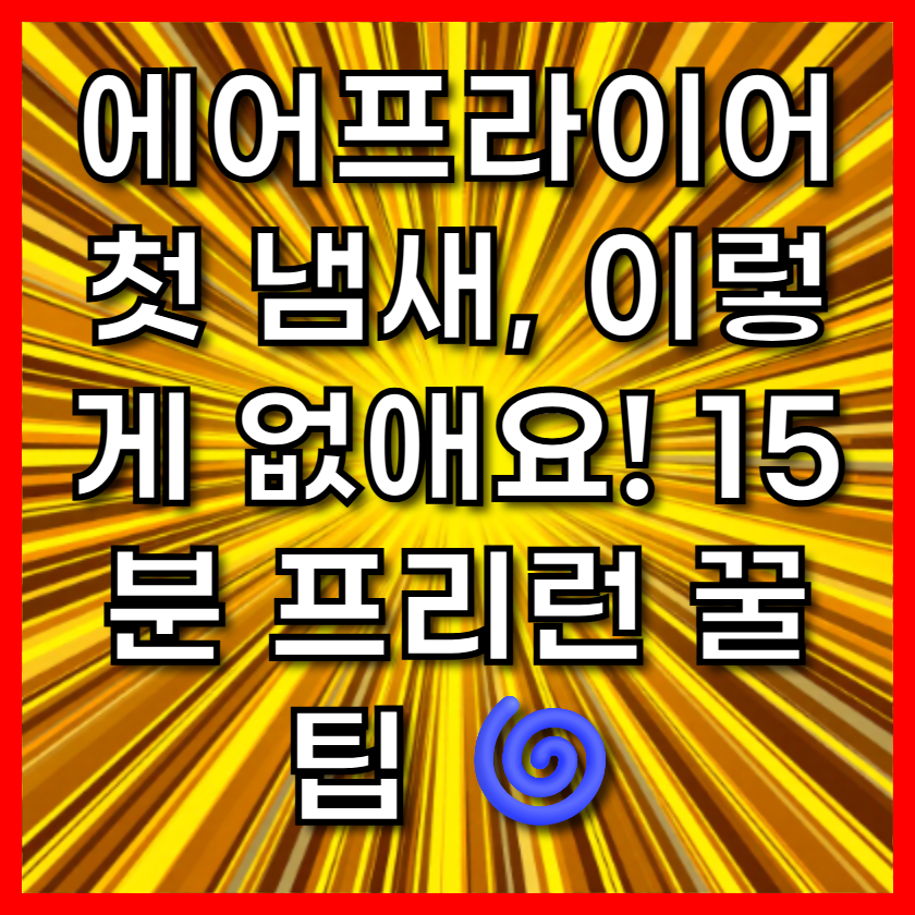 에어프라이어 첫 냄새, 이렇게 없애요! 15분 프리런 꿀팁 🌀