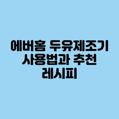 에버홈 두유제조기 사용법과 추천 레시피