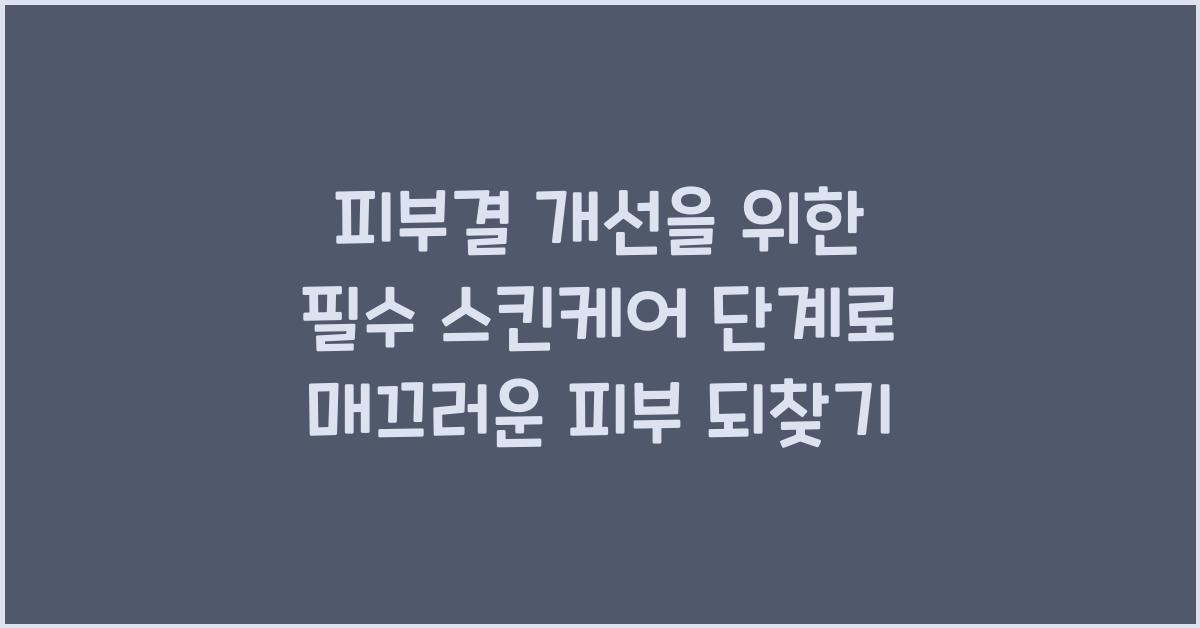 피부결 개선을 위한 필수 스킨케어 단계: 매끄러운 피부 만들기