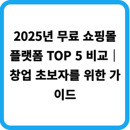 2025년 무료 쇼핑몰 플랫폼 TOP 5 비교｜창업 초보자를 위한 가이드