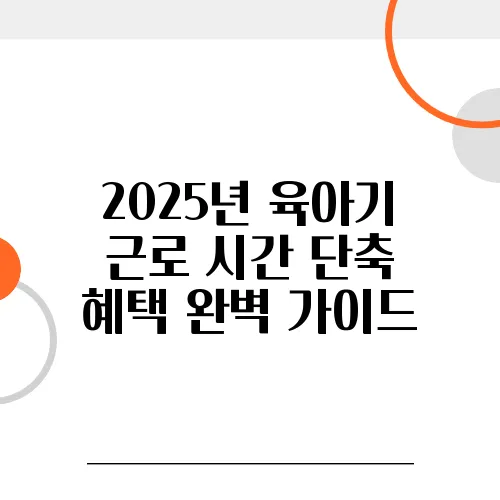 2025년 육아기 근로 시간 단축 혜택 완벽 가이드