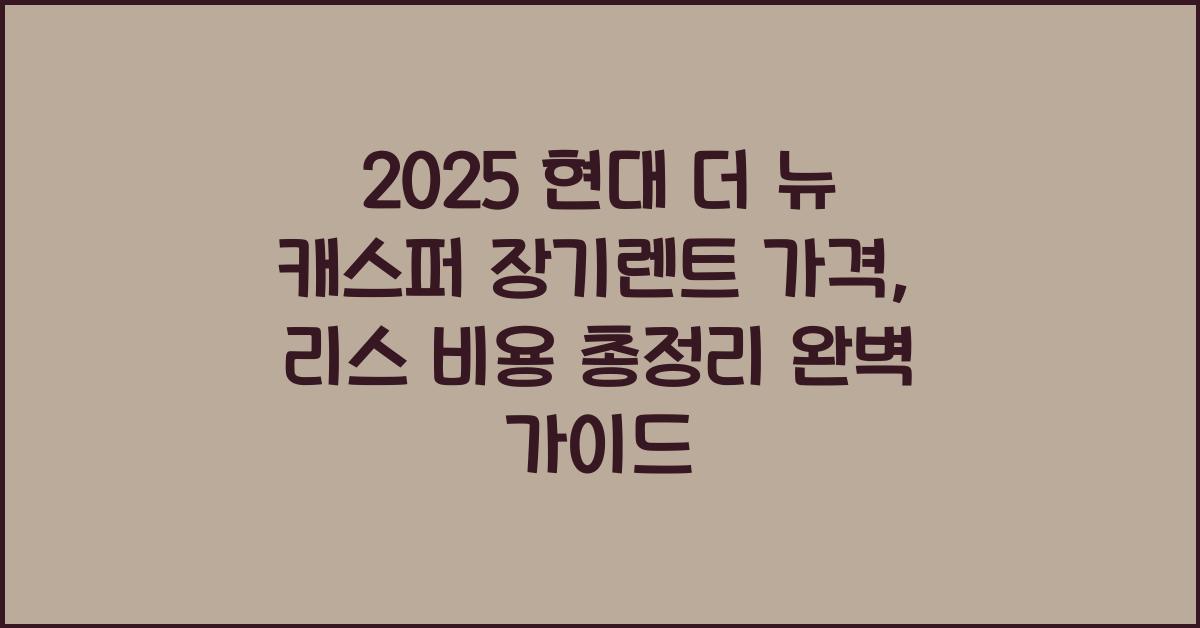 2025 현대 더 뉴 캐스퍼 장기렌트 가격, 리스 비용 총정리