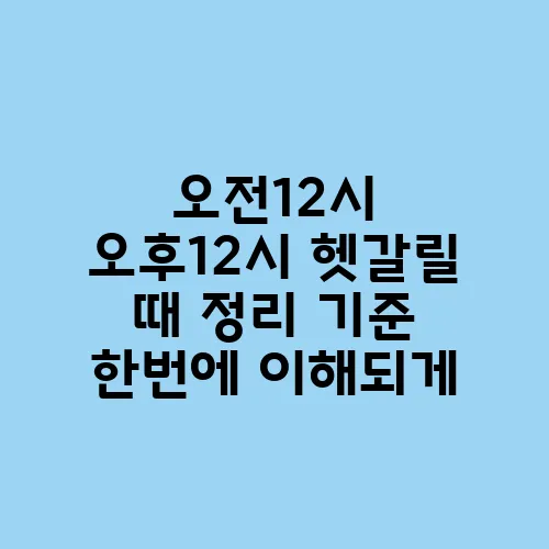 오전12시 오후12시 헷갈릴 때 정리 기준 한번에 이해되게