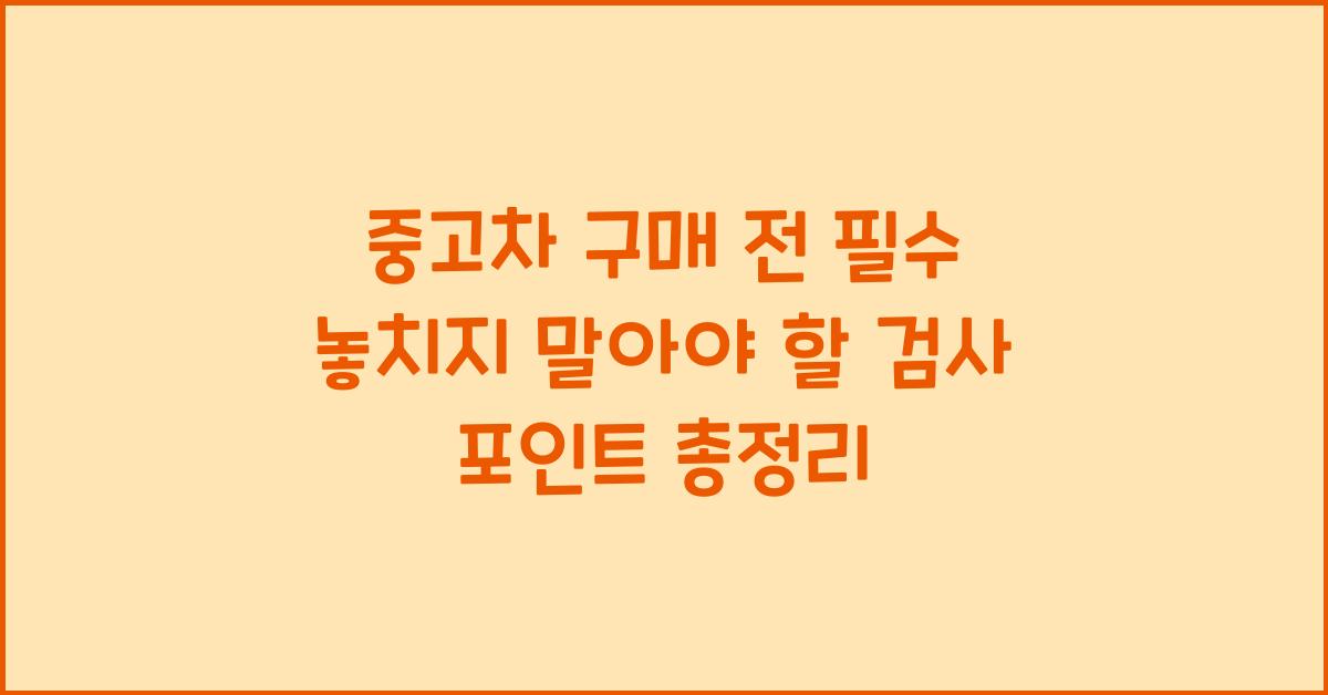 중고차 구매 전 필수! 놓치지 말아야 할 검사 포인트