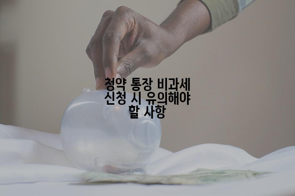 청약 통장 비과세 신청 시 유의해야 할 사항