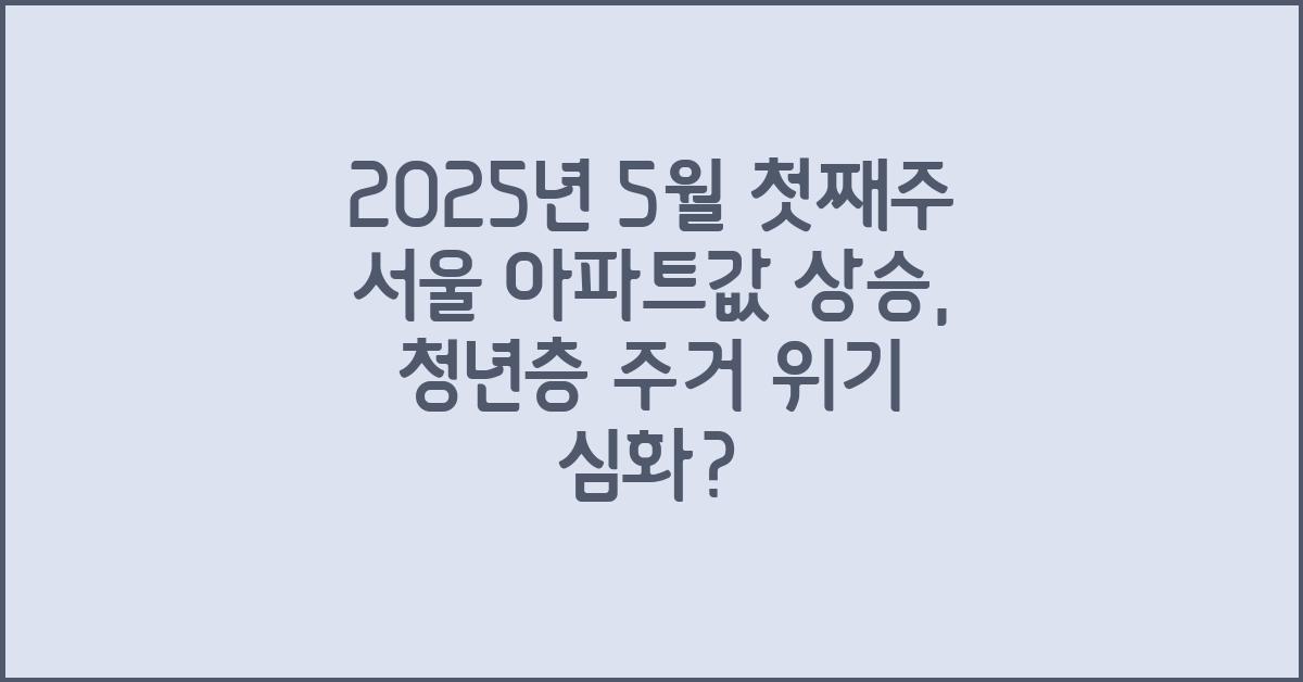 2025년 5월 첫째주 서울 아파트값 상승, 청년층 주거 문제 심화?