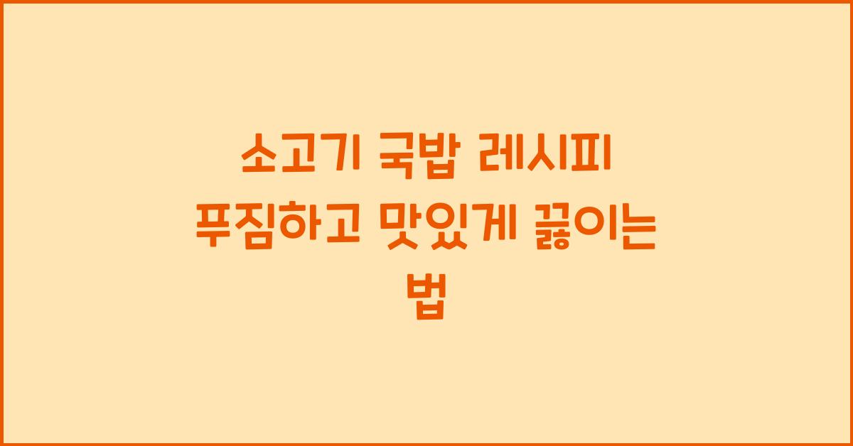 소고기 국밥 레시피, 푸짐하고 든든하게