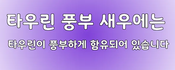 타우린 풍부 새우에는 타우린이 풍부하게 함유되어 있습니다