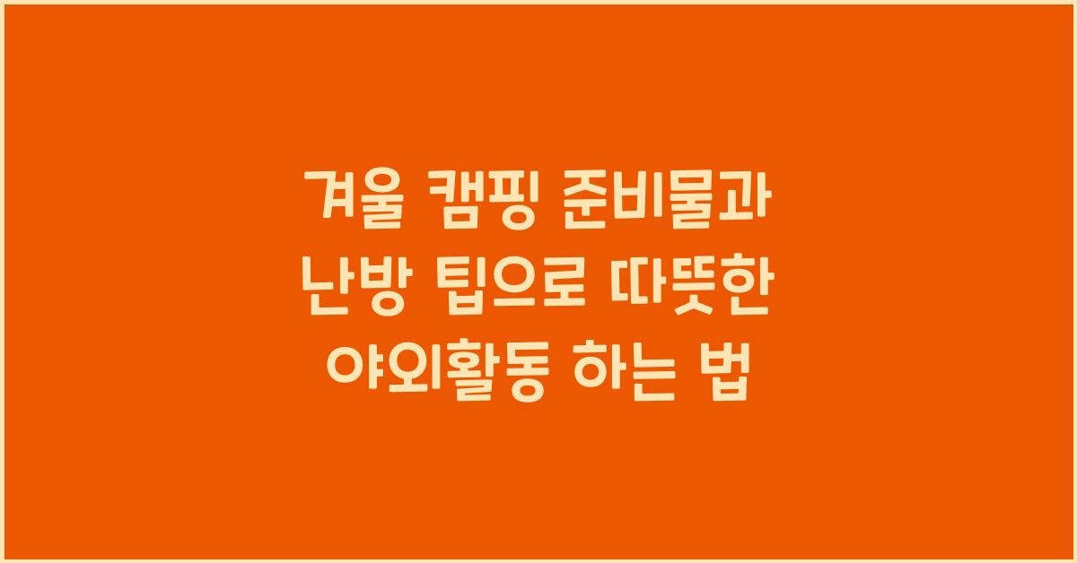 겨울 캠핑 준비물과 난방 팁으로 따뜻한 야외활동