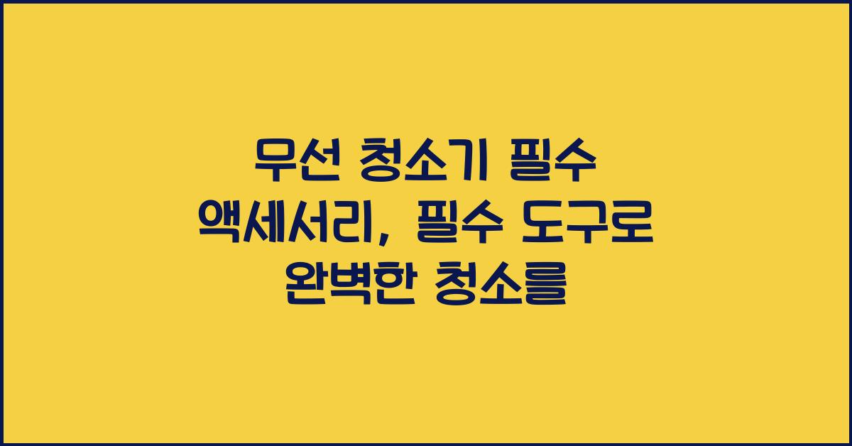무선 청소기 필수 액세서리: 더 나은 청소를 위한 도구