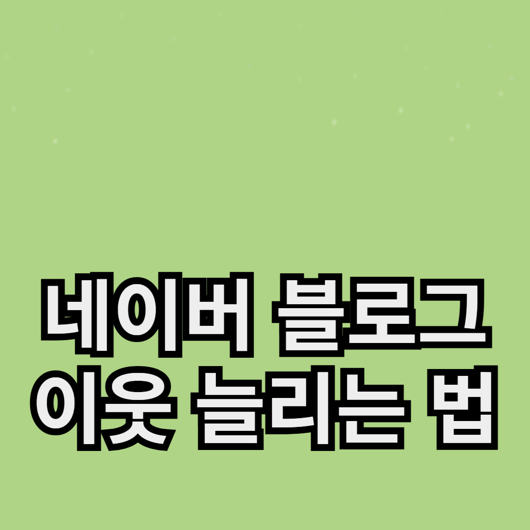 네이버 블로그 이웃 늘리는 법: 실전 팁 10가지