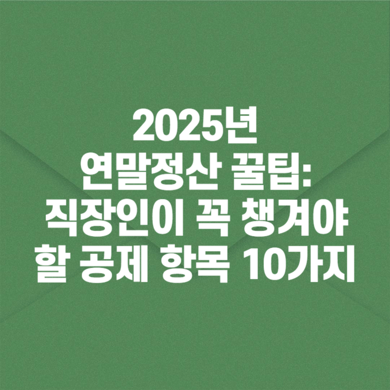2025년 연말정산 꿀팁: 직장인이 꼭 챙겨야 할 공제 항목 10가지