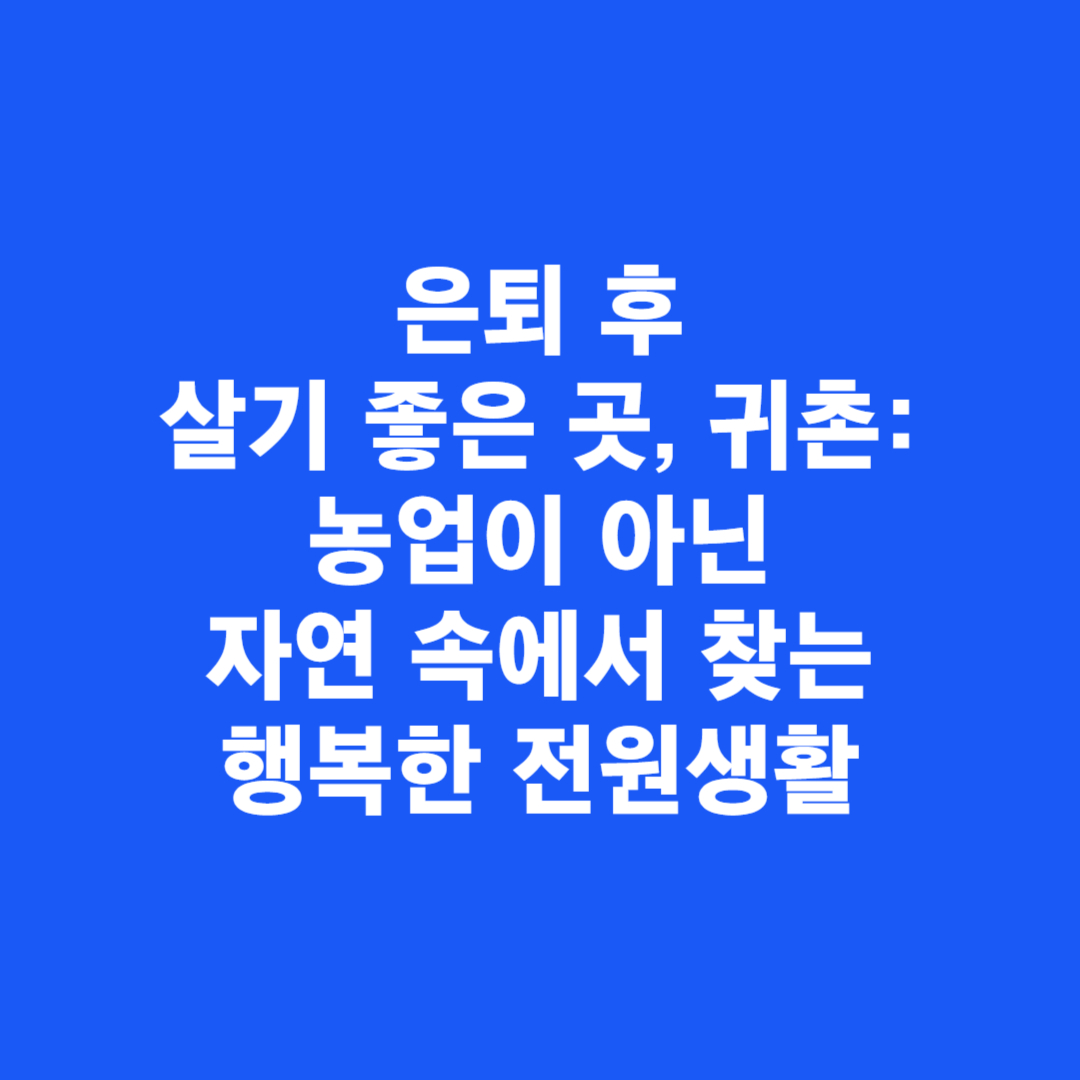 은퇴 후 살기 좋은 곳, 귀촌: 농업이 아닌 자연 속에서 찾는 행복한 전원생활