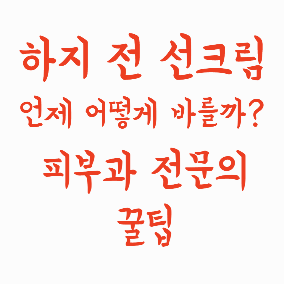 하지 전 선크림, 언제 어떻게 바를까? 피부과 전문의가 알려주는 꿀팁