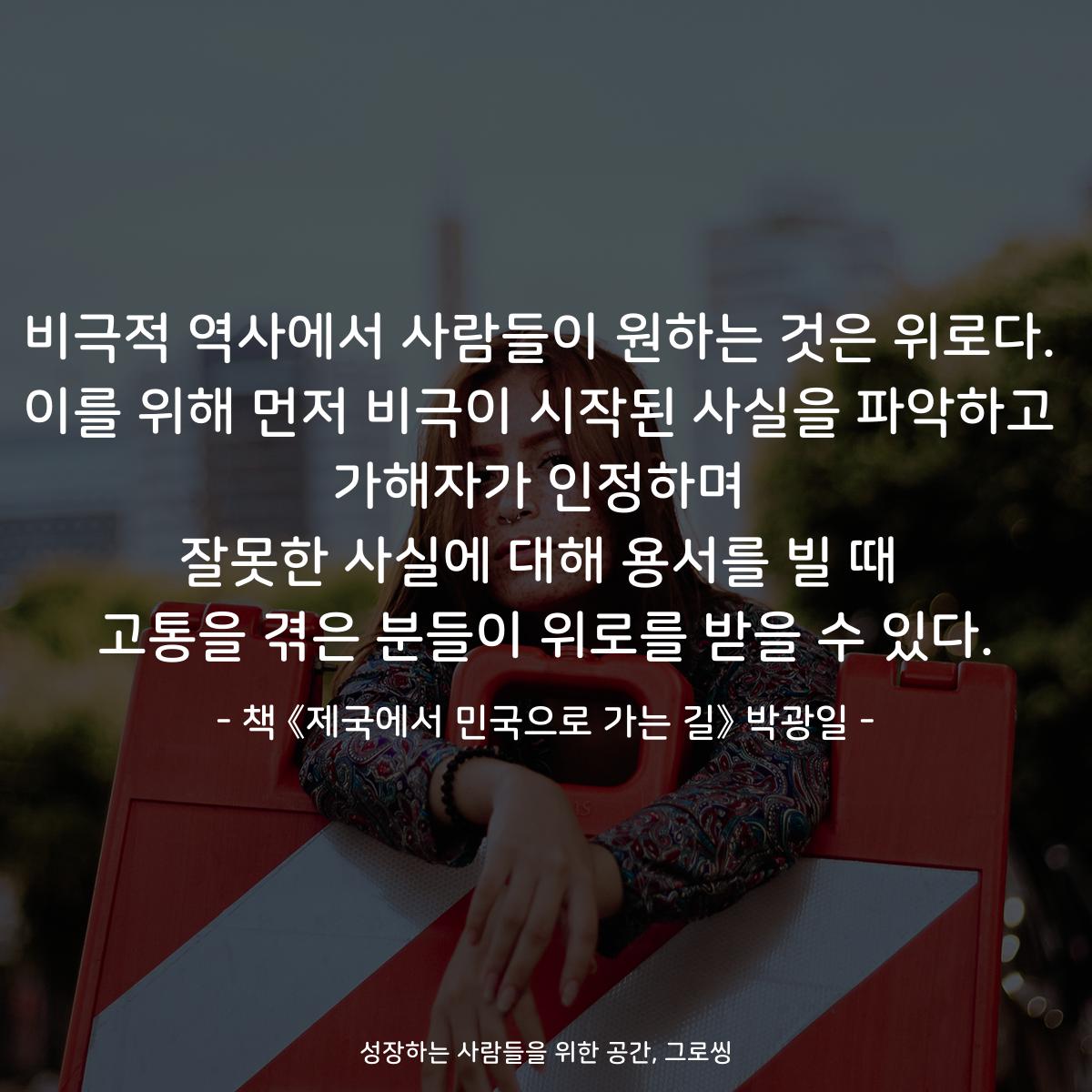 비극적 역사에서 사람들이 원하는 것은 위로다.
이를 위해 먼저 비극이 시작된 사실을 파악하고
가해자가 인정하며
잘못한 사실에 대해 용서를 빌 때
고통을 겪은 분들이 위로를 받을 수 있다.