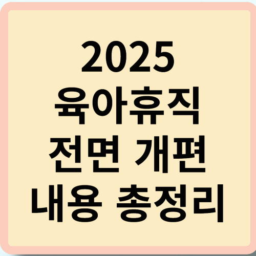 2025 육아휴직 전면 개편 내용 총정리