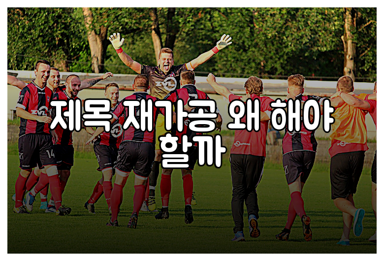 제목 재가공 왜 해야 할까