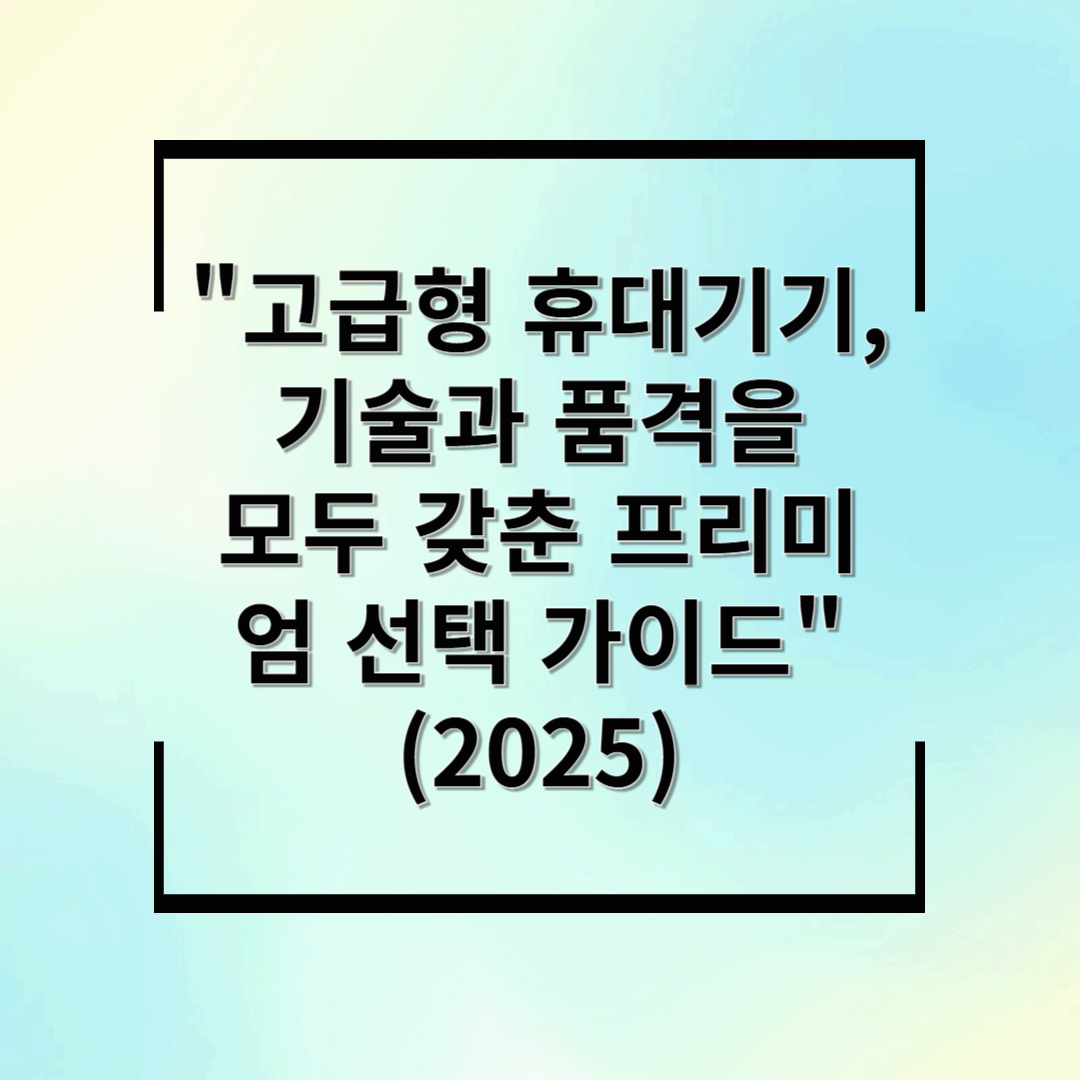 고급형 휴대기기, 기술과 품격을 모두 갖춘 프리미엄 선택 가이드 (2025)