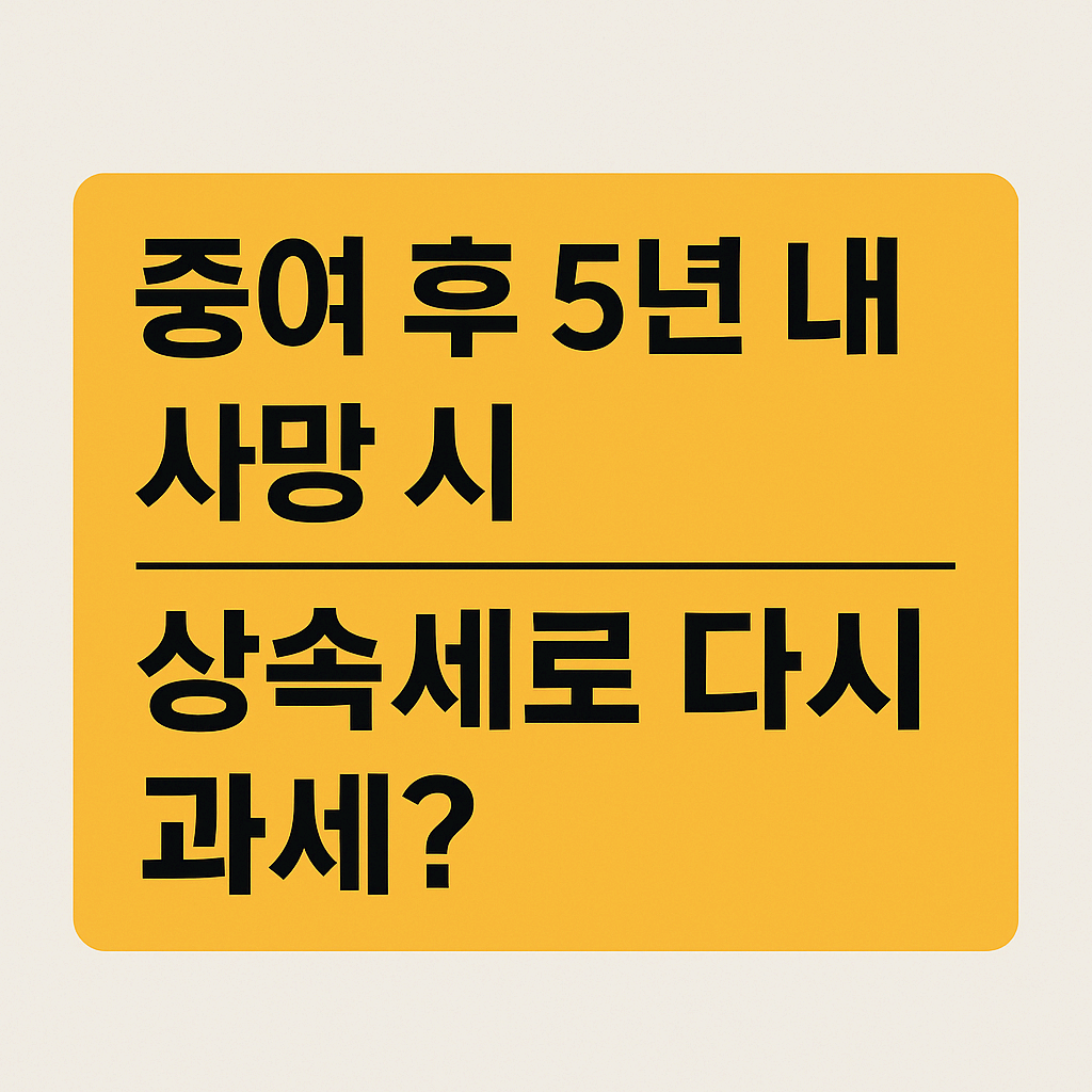 증여 후 5년 내 사망 시 상속세로 다시 과세 될까?